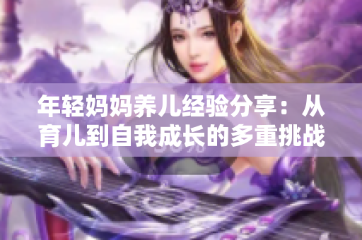 年輕媽媽養(yǎng)兒經(jīng)驗分享：從育兒到自我成長的多重挑戰(zhàn)