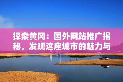 探索黃岡：國(guó)外網(wǎng)站推廣揭秘，發(fā)現(xiàn)這座城市的魅力與活力！