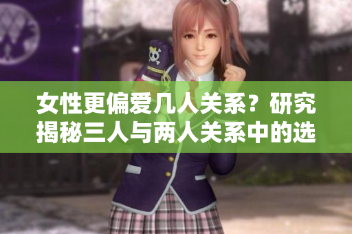 女性更偏愛幾人關(guān)系？研究揭秘三人與兩人關(guān)系中的選擇偏好