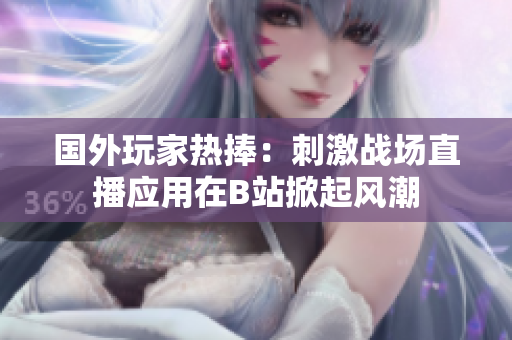 國(guó)外玩家熱捧：刺激戰(zhàn)場(chǎng)直播應(yīng)用在B站掀起風(fēng)潮