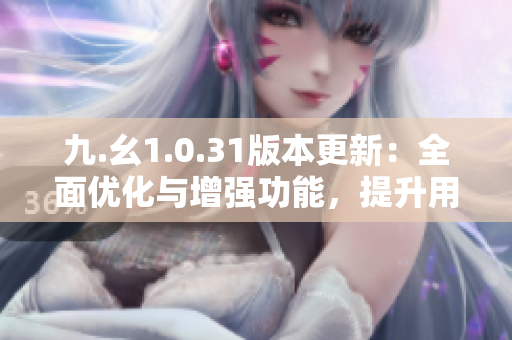 九.幺1.0.31版本更新：全面優(yōu)化與增強(qiáng)功能，提升用戶體驗(yàn)