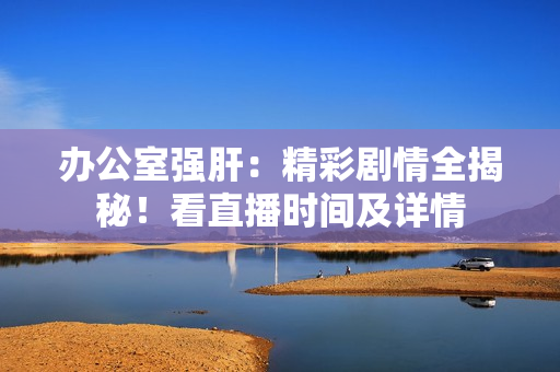 辦公室強(qiáng)肝：精彩劇情全揭秘！看直播時(shí)間及詳情