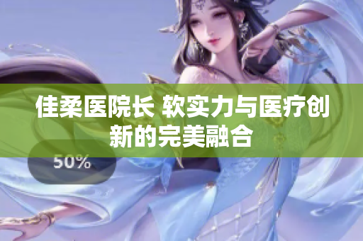 佳柔醫(yī)院長(zhǎng) 軟實(shí)力與醫(yī)療創(chuàng)新的完美融合