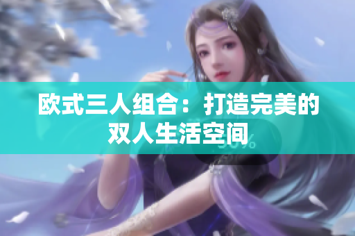 歐式三人組合：打造完美的雙人生活空間