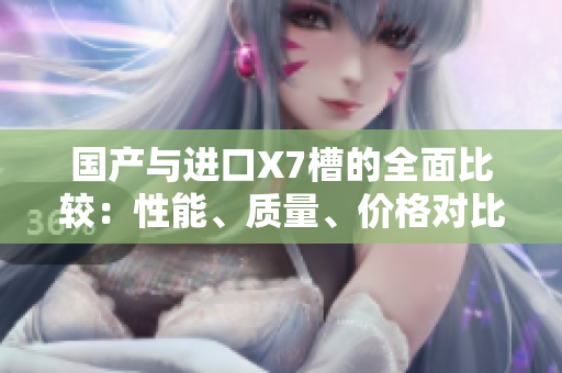 國(guó)產(chǎn)與進(jìn)口X7槽的全面比較：性能、質(zhì)量、價(jià)格對(duì)比