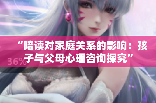 “陪讀對(duì)家庭關(guān)系的影響：孩子與父母心理咨詢(xún)探究”