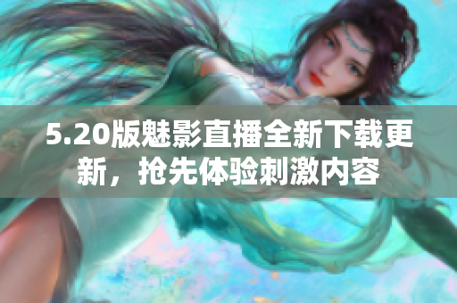 5.20版魅影直播全新下載更新，搶先體驗(yàn)刺激內(nèi)容
