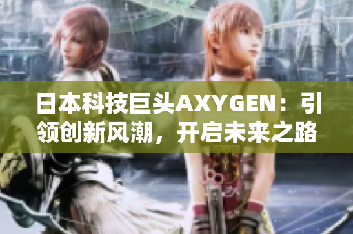 日本科技巨頭AXYGEN：引領(lǐng)創(chuàng)新風(fēng)潮，開(kāi)啟未來(lái)之路
