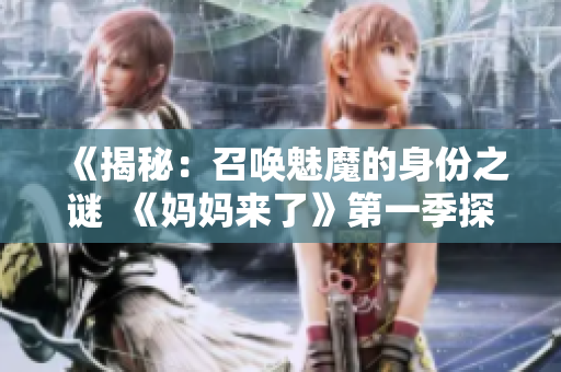 《揭秘：召喚魅魔的身份之謎  《媽媽來(lái)了》第一季探索》