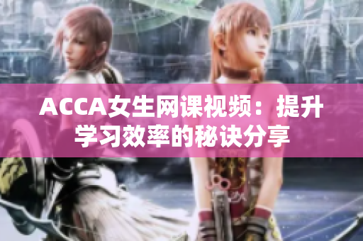 ACCA女生網(wǎng)課視頻：提升學(xué)習(xí)效率的秘訣分享