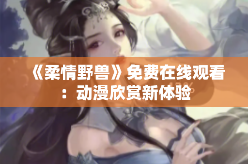 《柔情野獸》免費(fèi)在線觀看：動(dòng)漫欣賞新體驗(yàn)