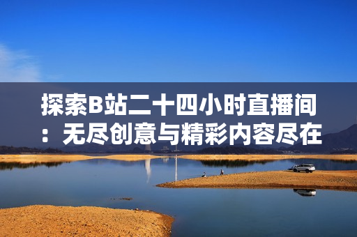 探索B站二十四小時(shí)直播間：無(wú)盡創(chuàng)意與精彩內(nèi)容盡在其中