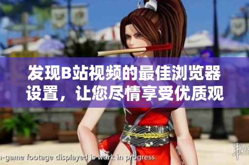 發(fā)現(xiàn)B站視頻的最佳瀏覽器設(shè)置，讓您盡情享受優(yōu)質(zhì)觀影體驗(yàn)