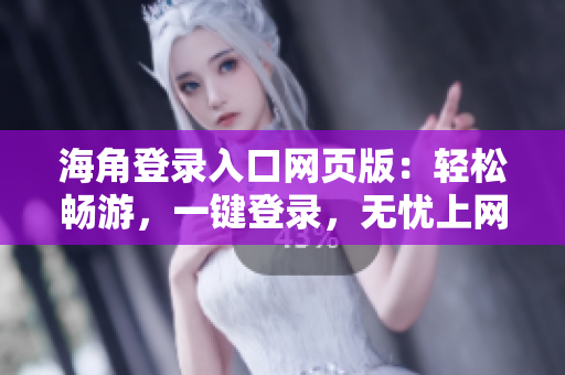 海角登錄入口網(wǎng)頁版：輕松暢游，一鍵登錄，無憂上網(wǎng)新體驗(yàn)！