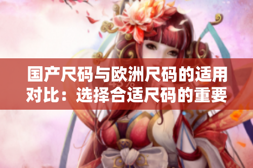 國產(chǎn)尺碼與歐洲尺碼的適用對比：選擇合適尺碼的重要性