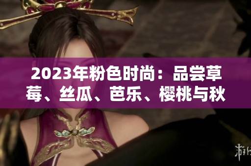 2023年粉色時尚：品嘗草莓、絲瓜、芭樂、櫻桃與秋葵的綠巨人美味