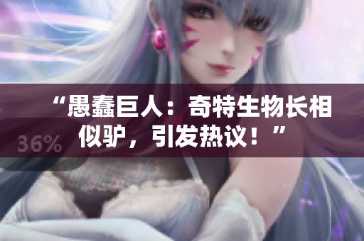 “愚蠢巨人：奇特生物長相似驢，引發(fā)熱議！”