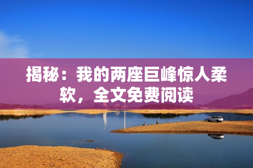 揭秘：我的兩座巨峰驚人柔軟，全文免費閱讀