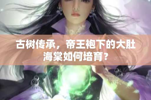 古樹傳承，帝王袍下的大肚海棠如何培育？