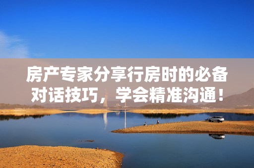 房產(chǎn)專家分享行房時的必備對話技巧，學(xué)會精準(zhǔn)溝通！