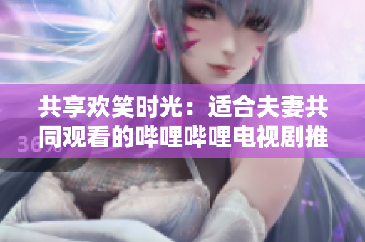 共享歡笑時光：適合夫妻共同觀看的嗶哩嗶哩電視劇推薦