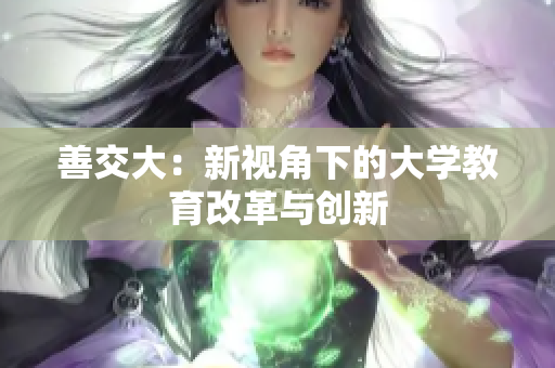 善交大：新視角下的大學(xué)教育改革與創(chuàng)新
