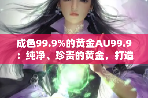 成色99.9%的黃金AU99.9：純凈、珍貴的黃金，打造您的璀璨財富之路