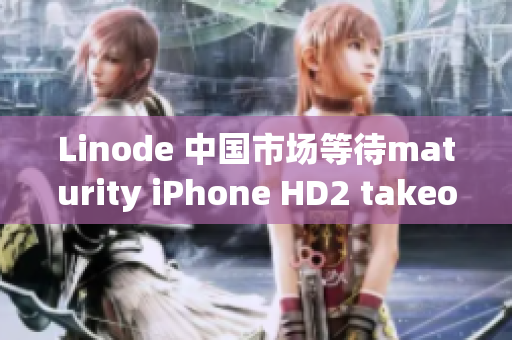 Linode 中國(guó)市場(chǎng)等待maturity iPhone HD2 takeoff