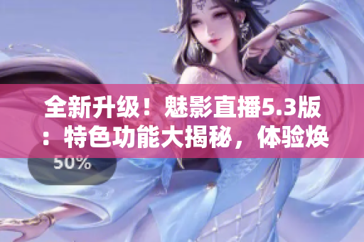 全新升級(jí)！魅影直播5.3版：特色功能大揭秘，體驗(yàn)煥然一新的直播體驗(yàn)