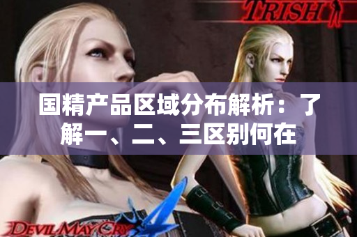 國(guó)精產(chǎn)品區(qū)域分布解析：了解一、二、三區(qū)別何在