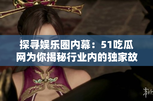 探尋娛樂圈內(nèi)幕：51吃瓜網(wǎng)為你揭秘行業(yè)內(nèi)的獨(dú)家故事