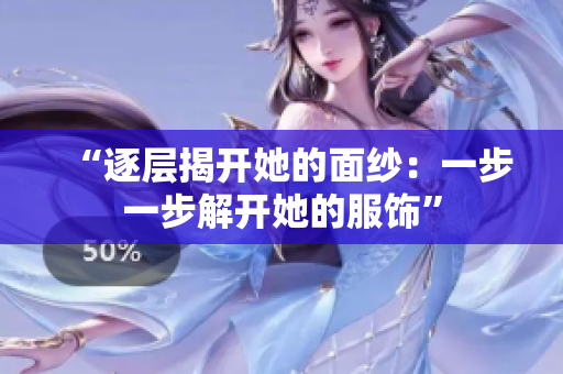 “逐層揭開她的面紗：一步一步解開她的服飾”