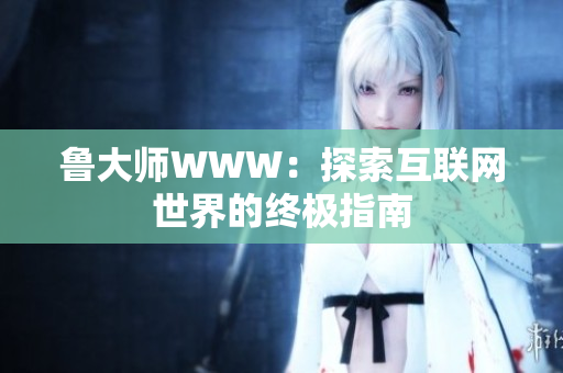 魯大師WWW：探索互聯(lián)網(wǎng)世界的終極指南