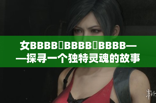 女BBBB槡BBBB槡BBBB——探尋一個(gè)獨(dú)特靈魂的故事
