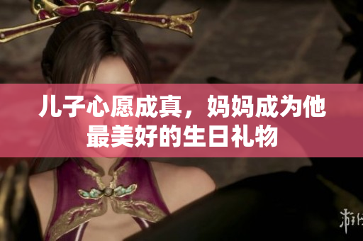 兒子心愿成真，媽媽成為他最美好的生日禮物