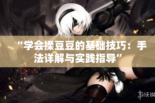 “學(xué)會(huì)揉豆豆的基礎(chǔ)技巧：手法詳解與實(shí)踐指導(dǎo)”