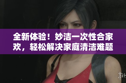 全新體驗(yàn)！妙潔一次性合家歡，輕松解決家庭清潔難題！