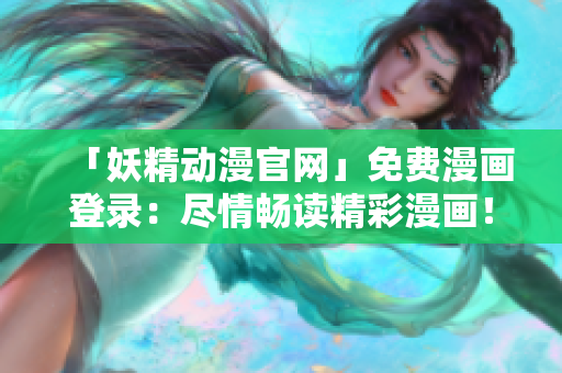 「妖精動(dòng)漫官網(wǎng)」免費(fèi)漫畫(huà)登錄：盡情暢讀精彩漫畫(huà)！