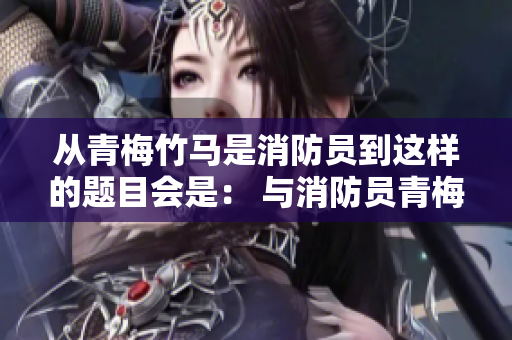 從青梅竹馬是消防員到這樣的題目會(huì)是： 與消防員青梅竹馬的故事