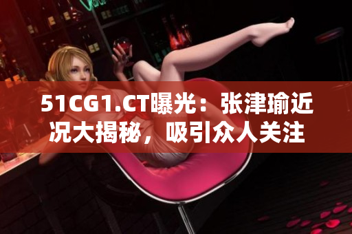 51CG1.CT曝光：張津瑜近況大揭秘，吸引眾人關(guān)注