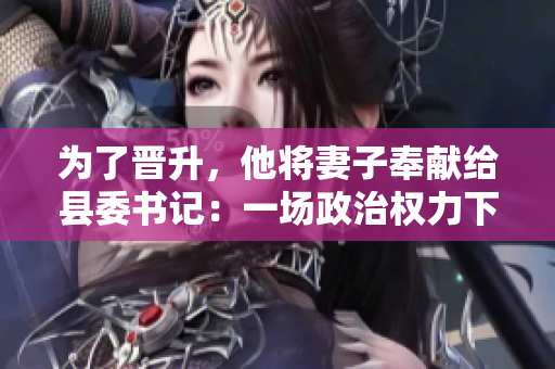 為了晉升，他將妻子奉獻(xiàn)給縣委書記：一場政治權(quán)力下的家庭犧牲