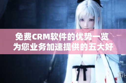免費(fèi)CRM軟件的優(yōu)勢一覽 為您業(yè)務(wù)加速提供的五大好處
