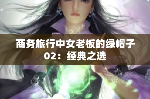 商務(wù)旅行中女老板的綠帽子02：經(jīng)典之選