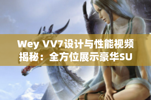 Wey VV7設(shè)計(jì)與性能視頻揭秘：全方位展示豪華SUV的驚艷之處