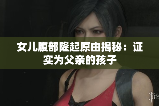 女兒腹部隆起原由揭秘：證實(shí)為父親的孩子