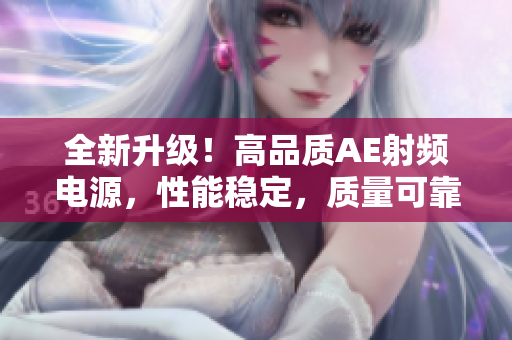 全新升級！高品質(zhì)AE射頻電源，性能穩(wěn)定，質(zhì)量可靠，助您事業(yè)騰飛