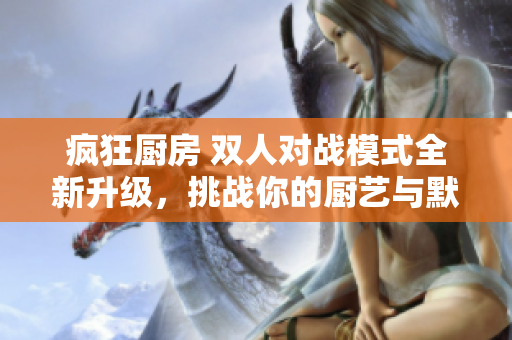 瘋狂廚房 雙人對戰(zhàn)模式全新升級，挑戰(zhàn)你的廚藝與默契!