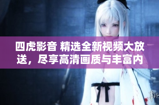 四虎影音 精選全新視頻大放送，盡享高清畫質(zhì)與豐富內(nèi)容