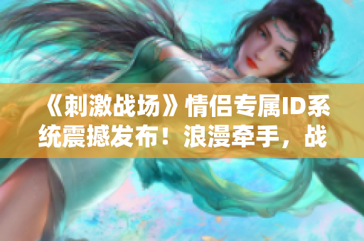 《刺激戰(zhàn)場》情侶專屬ID系統(tǒng)震撼發(fā)布！浪漫牽手，戰(zhàn)場情誼更甜蜜