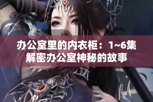 辦公室里的內(nèi)衣柜：1~6集解密辦公室神秘的故事